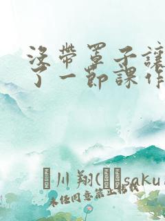 没带罩子让他C了一节课作文动漫