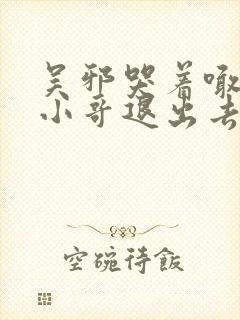 吴邪哭着喊着让小哥退出去