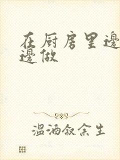 在厨房里边洗碗边做