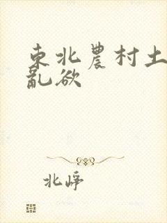 东北农村土坑上乱欲