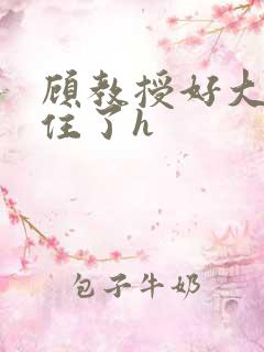 顾教授好大含不住了h