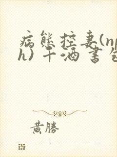 病态控妻(nph) 千酒 书包网