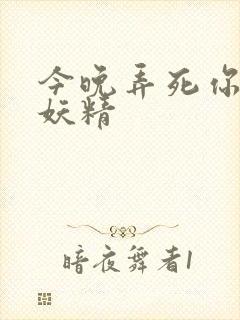 今晚弄死你 小妖精