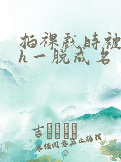 拍裸戏时被c了h一脱成名