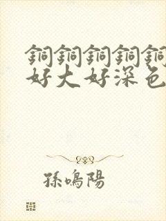 铜铜铜铜铜铜～好大好深色板