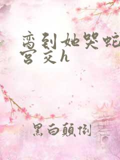 脔到她哭蛇双根宫交h