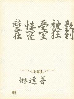 双性受被教官按在寝室狂到腿软