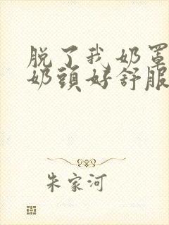 脱了我奶罩亲我奶头好舒服