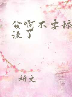 公啊不要舔了要流了