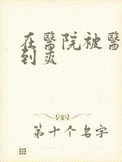 在医院被医生强到爽