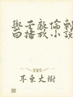 与子敌伦刺激对白播放小说