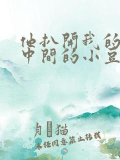 他扒开我的腿吃中间的小豆豆