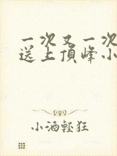 一次又一次把她送上顶峰小说