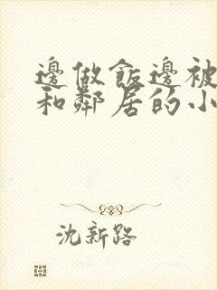 边做饭边被躁我和邻居的小说