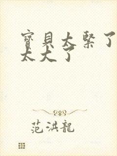 宝贝太紧了爹爹太大了