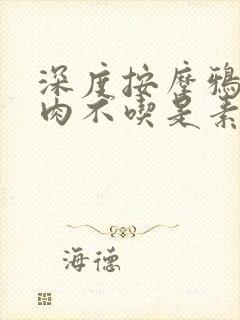 深度按摩鸦鸦吃肉不吃是素笔