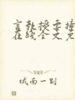 言教授要撞坏了在线全文免费阅读作者