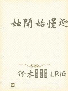 她开始慢迎迎合