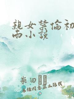 亲女禁伦初尝云雨小说