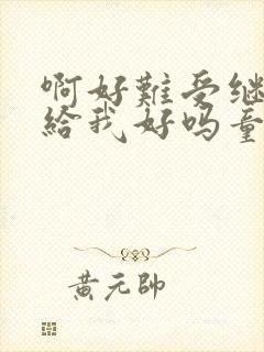 啊好难受继续再给我好吗童声版