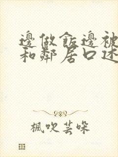 边做饭边被躁我和邻居口述男男