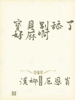 宝贝别舔了豆豆好麻啊