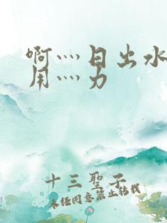 啊灬日出水了灬用灬力