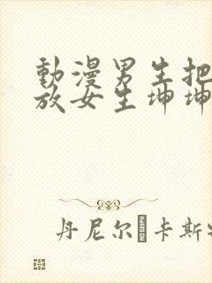 动漫男生把坤坤放女生坤坤里开元