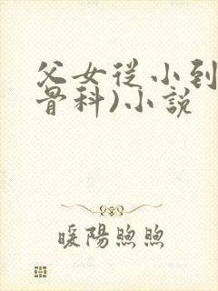 父女从小到大(骨科)小说