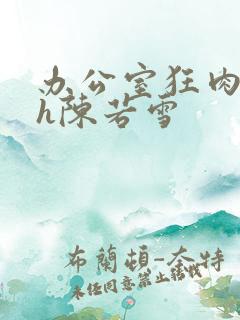 办公室狂肉校花h陈若雪