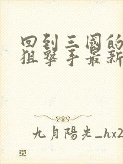 回到三国的特种狙击手最新章节