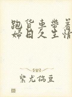 跑货车带着儿媳妇日久生情