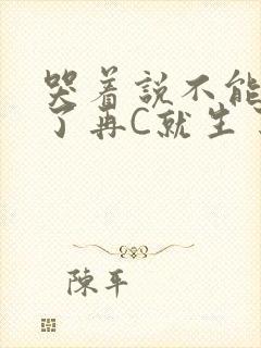 哭着说不能再C了再C就生了