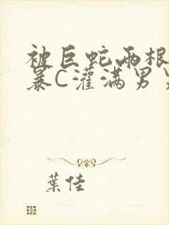 被巨蛇两根强制暴C灌满男男漫画