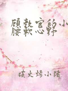 顾教官的小祖宗腰软心野