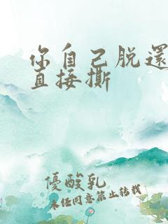 你自己脱还是我直接撕