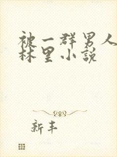 被一群男人在树林里小说