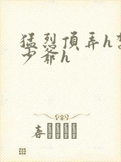 猛烈顶弄h禁欲少爷h