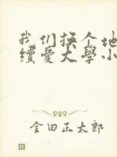 我们换个地方继续爱大学小说