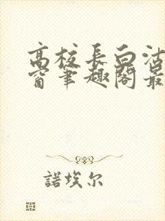 高校长白沽无弹窗笔趣阁最新章节