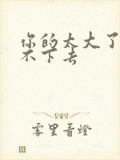 你的太大了我吃不下去