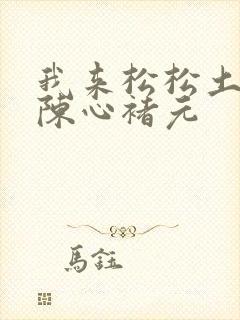 我来松松土全文陈心褚元