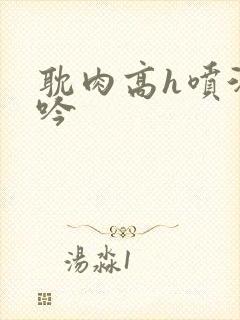 耽肉高h喷汁呻吟