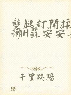 双腿打开揉弄高潮H苏安安秦慕深