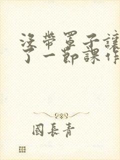 没带罩子让他c了一节课作文免费