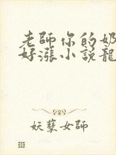 老师你的奶好大好涨小说龙腾小说