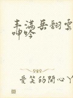 丰满岳翻云覆雨呻吟