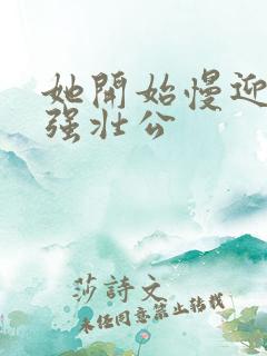 她开始慢迎迎合强壮公