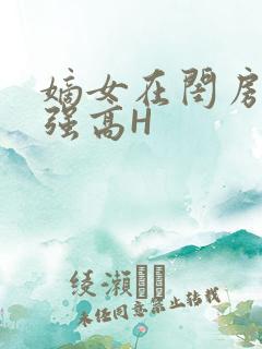 嫡女在闺房里被强高H