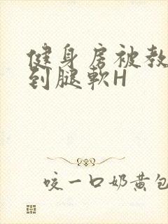 健身房被教练啪到腿软H